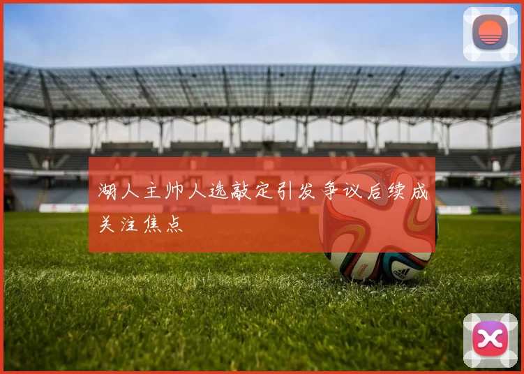 湖人主帅人选敲定引发争议后续成关注焦点