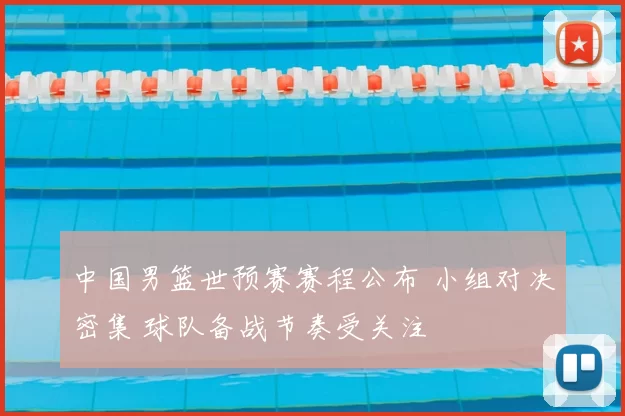 中国男篮世预赛赛程公布 小组对决密集 球队备战节奏受关注