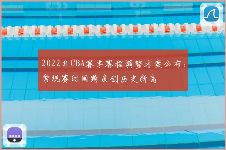 2022年CBA赛季赛程调整方案公布，常规赛时间跨度创历史新高