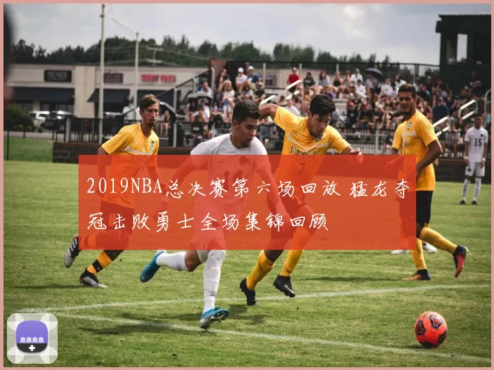 2019NBA总决赛第六场回放 猛龙夺冠击败勇士全场集锦回顾