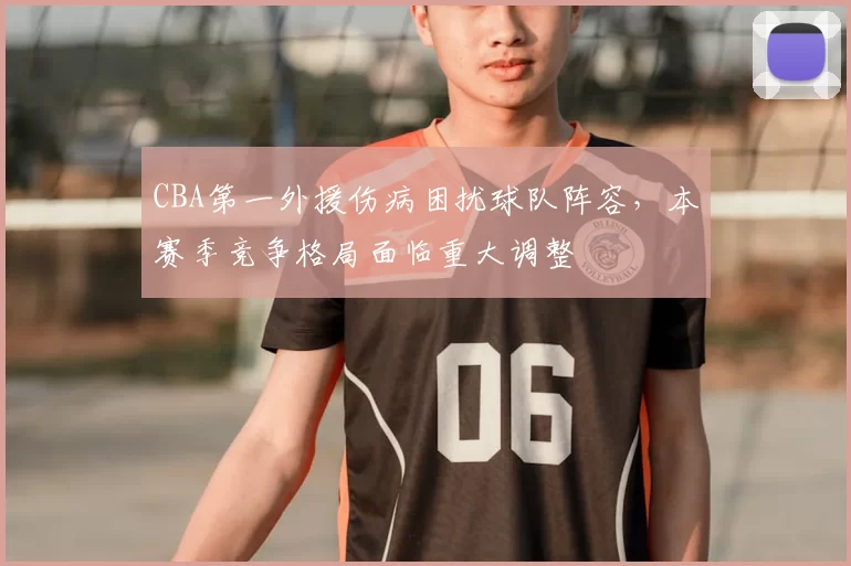 CBA第一外援伤病困扰球队阵容，本赛季竞争格局面临重大调整