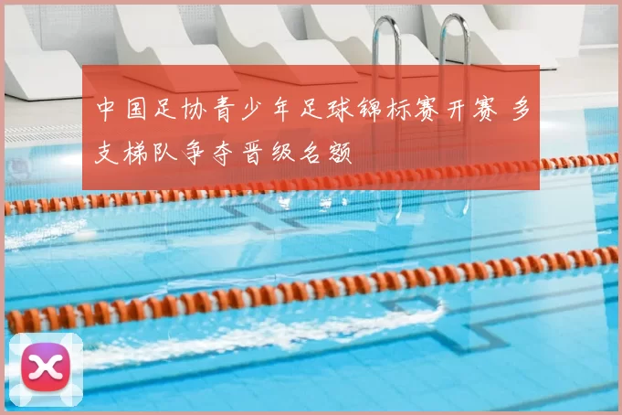 中国足协青少年足球锦标赛开赛 多支梯队争夺晋级名额