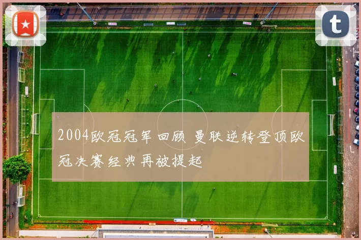 2004欧冠冠军回顾 曼联逆转登顶欧冠决赛经典再被提起