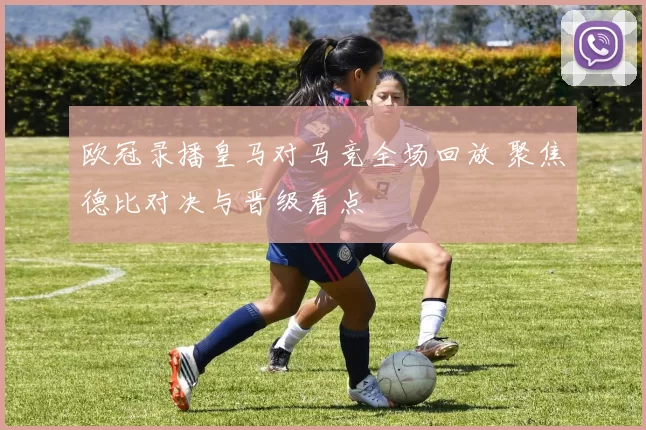 欧冠录播皇马对马竞全场回放 聚焦德比对决与晋级看点