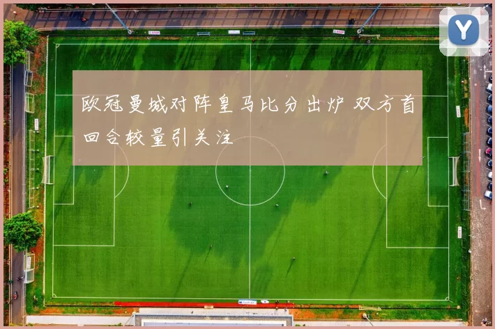 欧冠曼城对阵皇马比分出炉 双方首回合较量引关注
