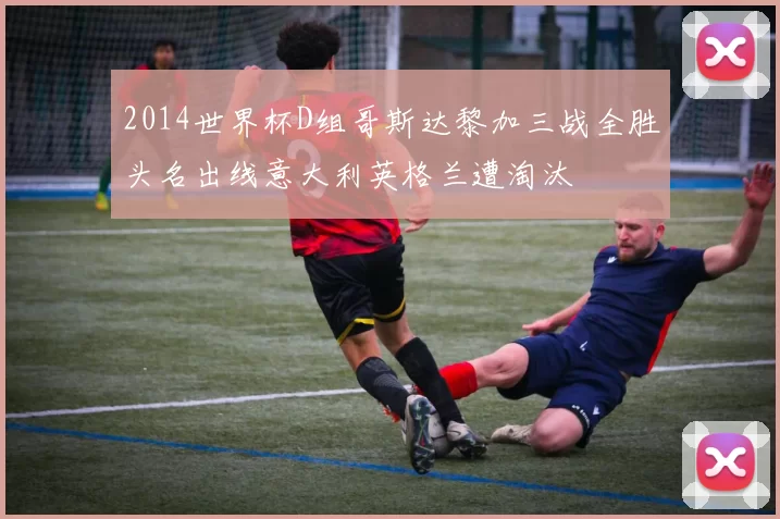 2014世界杯D组哥斯达黎加三战全胜头名出线意大利英格兰遭淘汰