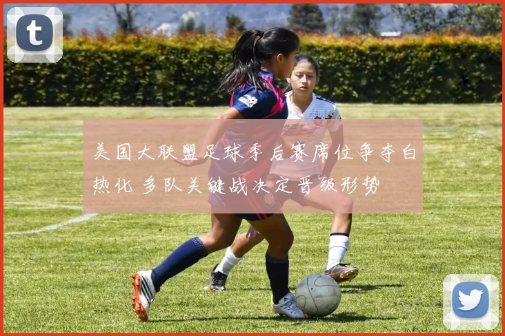 美国大联盟足球季后赛席位争夺白热化 多队关键战决定晋级形势