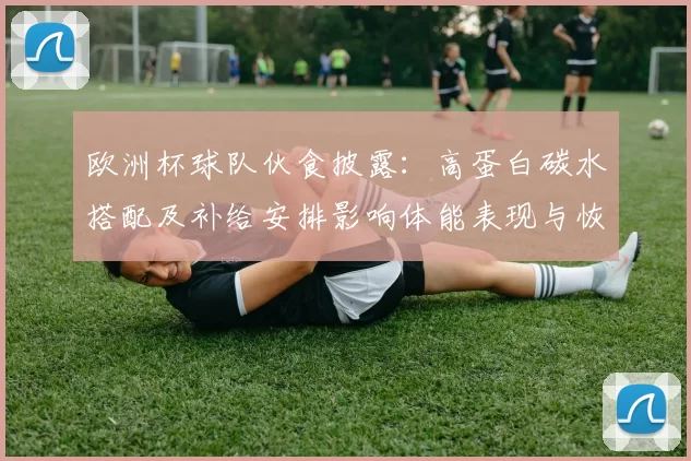 欧洲杯球队伙食披露：高蛋白碳水搭配及补给安排影响体能表现与恢复