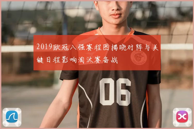 2019欧冠八强赛程图揭晓对阵与关键日程影响淘汰赛备战