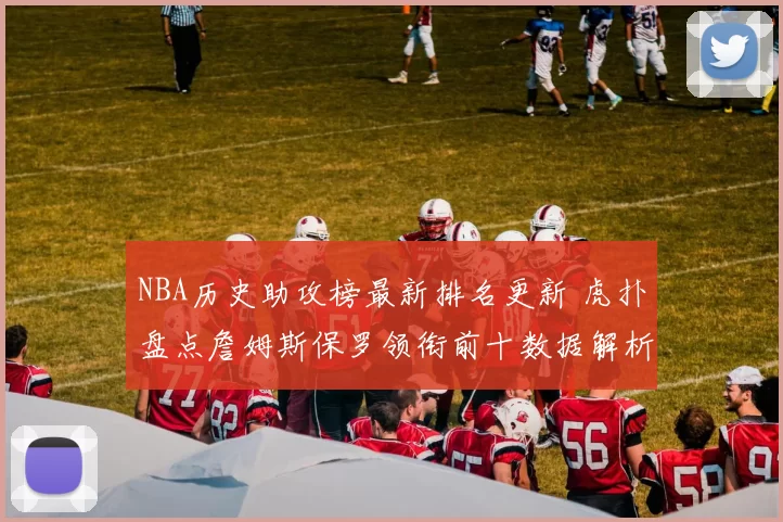 NBA历史助攻榜最新排名更新 虎扑盘点詹姆斯保罗领衔前十数据解析