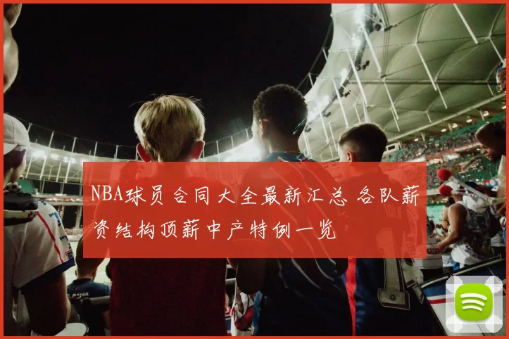 NBA球员合同大全最新汇总 各队薪资结构顶薪中产特例一览