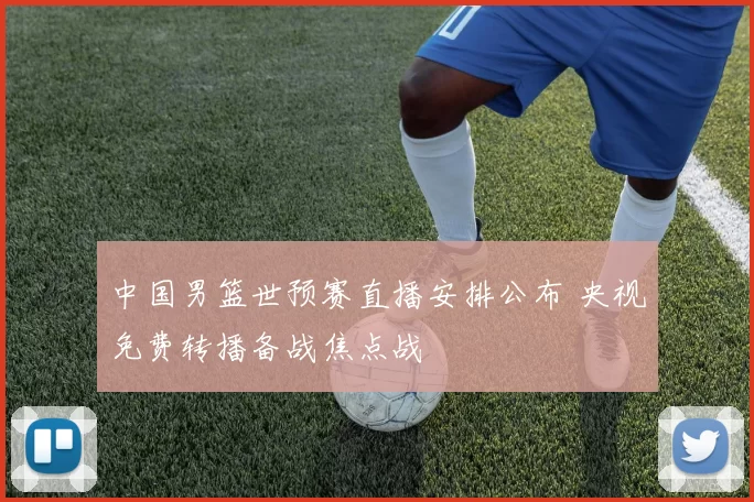 中国男篮世预赛直播安排公布 央视免费转播备战焦点战