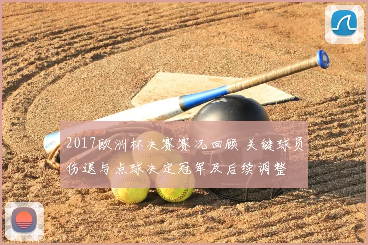 2017欧洲杯决赛赛况回顾 关键球员伤退与点球决定冠军及后续调整