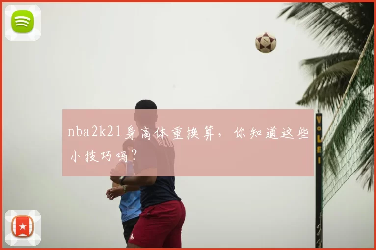 nba2k21身高体重换算，你知道这些小技巧吗？