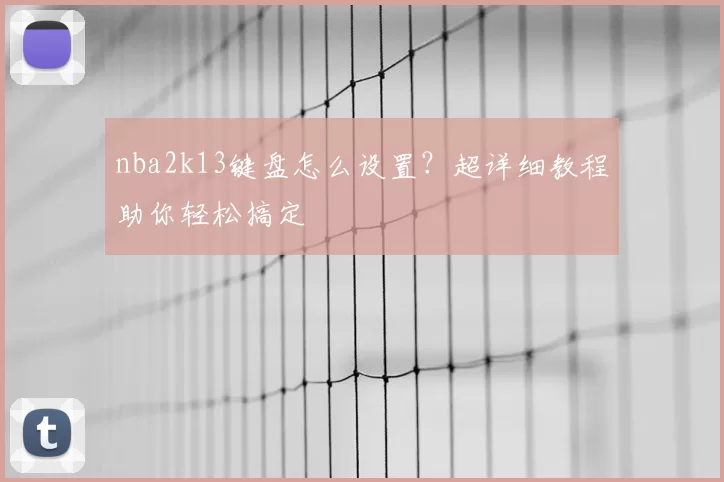 nba2k13键盘怎么设置？超详细教程助你轻松搞定