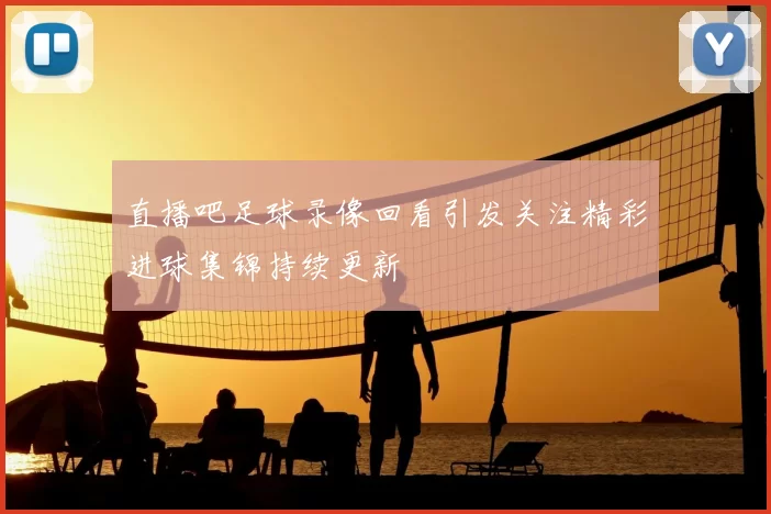 直播吧足球录像回看引发关注精彩进球集锦持续更新