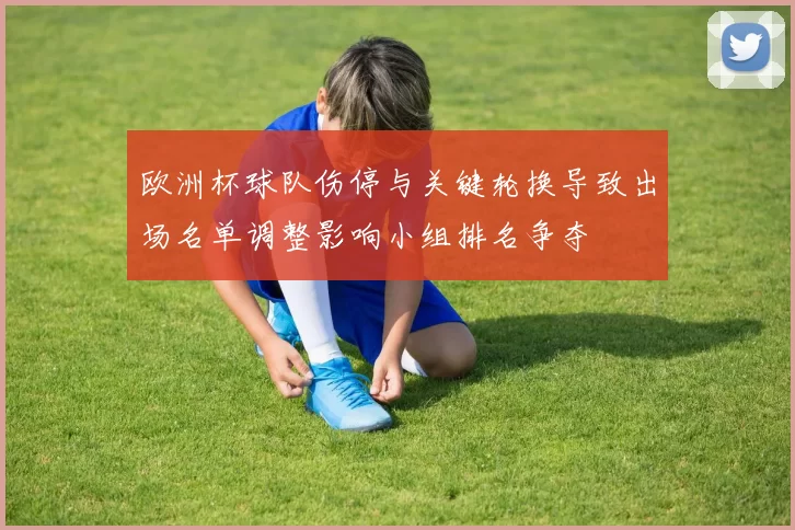 欧洲杯球队伤停与关键轮换导致出场名单调整影响小组排名争夺