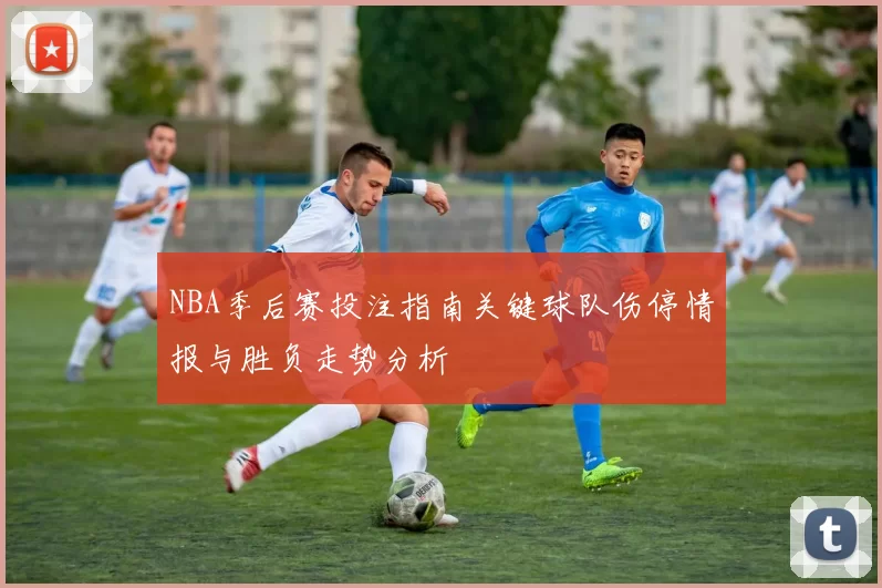 NBA季后赛投注指南关键球队伤停情报与胜负走势分析