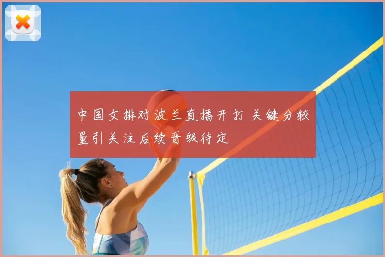 中国女排对波兰直播开打 关键分较量引关注后续晋级待定
