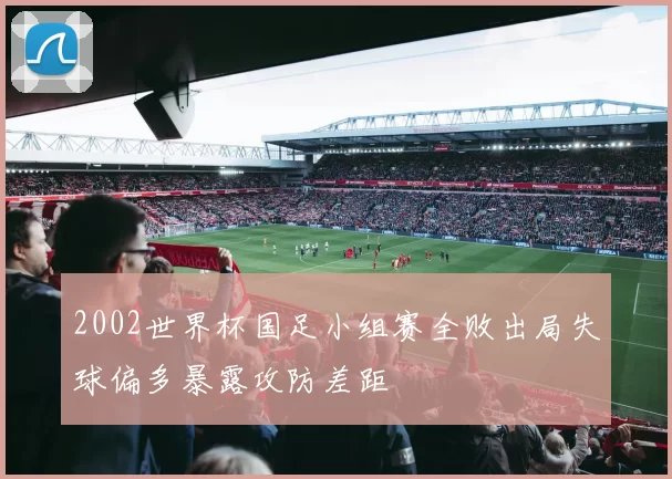 2002世界杯国足小组赛全败出局失球偏多暴露攻防差距