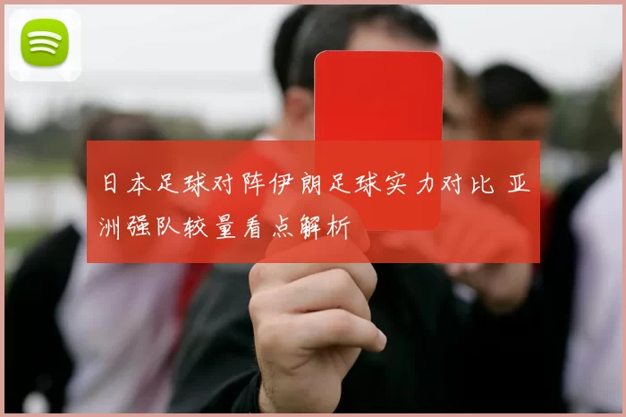 日本足球对阵伊朗足球实力对比 亚洲强队较量看点解析