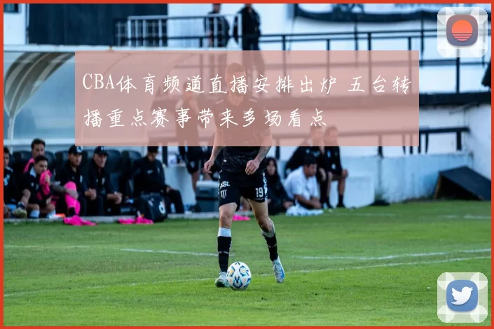 CBA体育频道直播安排出炉 五台转播重点赛事带来多场看点