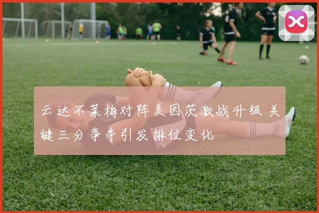 云达不莱梅对阵美因茨激战升级 关键三分争夺引发排位变化