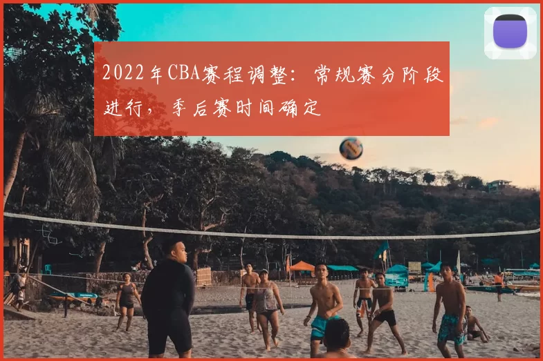 2022年CBA赛程调整：常规赛分阶段进行，季后赛时间确定