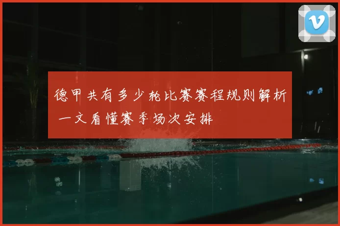 德甲共有多少轮比赛赛程规则解析 一文看懂赛季场次安排