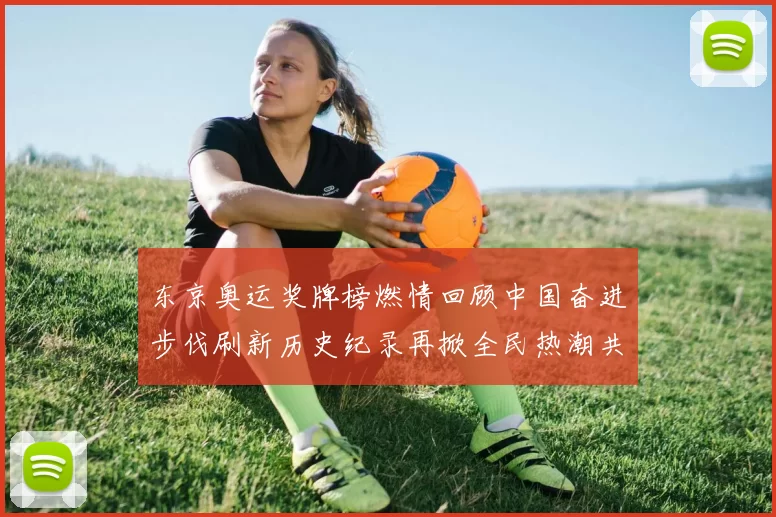 东京奥运奖牌榜燃情回顾中国奋进步伐刷新历史纪录再掀全民热潮共筑