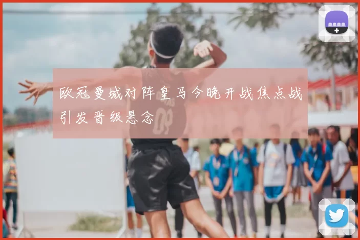 欧冠曼城对阵皇马今晚开战焦点战引发晋级悬念