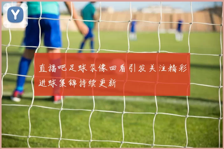 直播吧足球录像回看引发关注精彩进球集锦持续更新