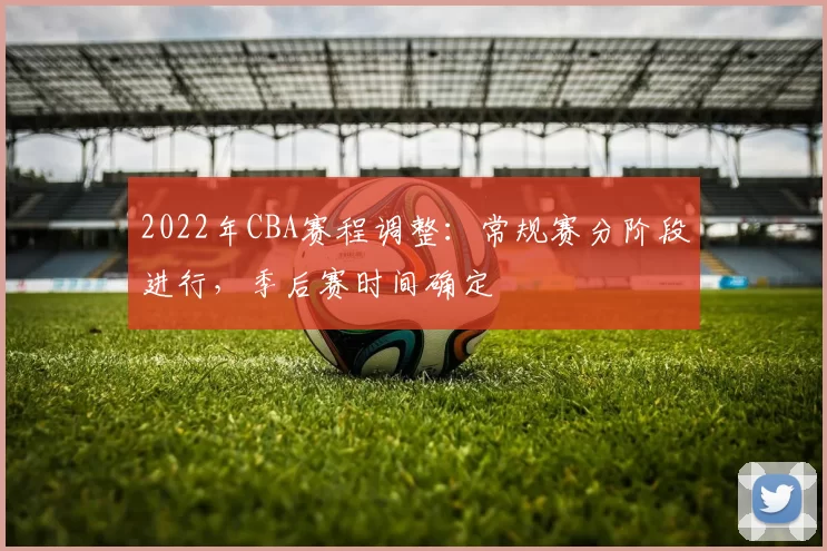2022年CBA赛程调整：常规赛分阶段进行，季后赛时间确定