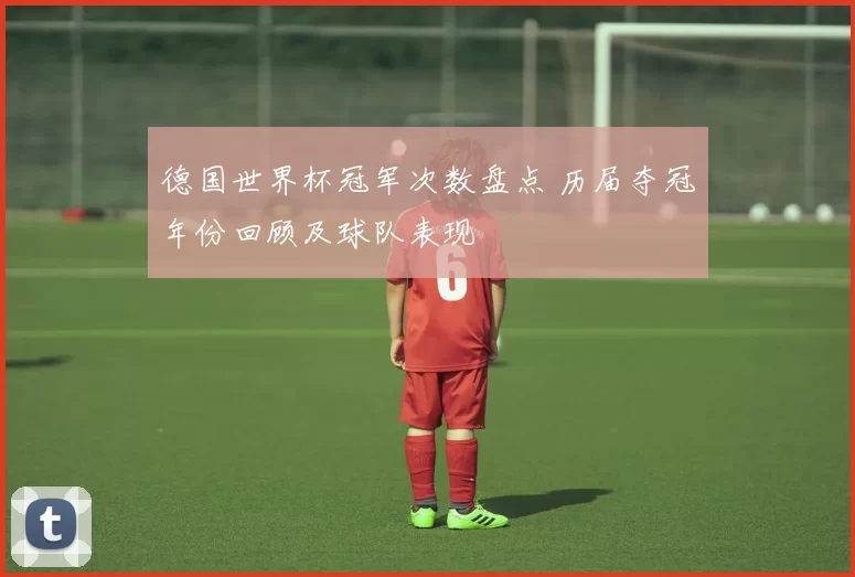 德国世界杯冠军次数盘点 历届夺冠年份回顾及球队表现