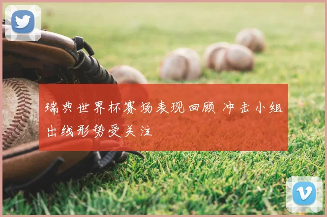 瑞典世界杯赛场表现回顾 冲击小组出线形势受关注