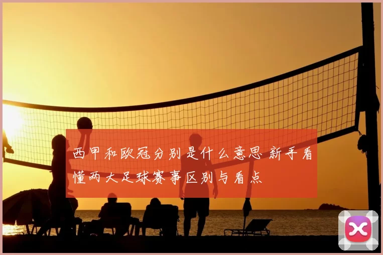 西甲和欧冠分别是什么意思 新手看懂两大足球赛事区别与看点