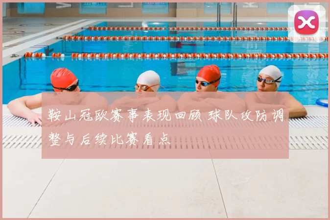 鞍山冠欧赛事表现回顾 球队攻防调整与后续比赛看点