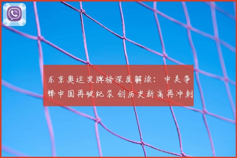 东京奥运奖牌榜深度解读：中美争锋中国再破纪录 创历史新高再冲刺