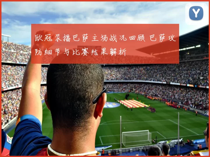 欧冠录播巴萨主场战况回顾 巴萨攻防细节与比赛结果解析