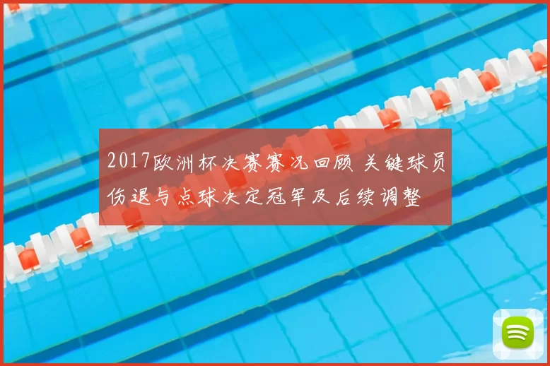 2017欧洲杯决赛赛况回顾 关键球员伤退与点球决定冠军及后续调整