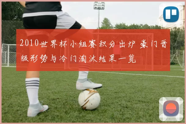 2010世界杯小组赛积分出炉 豪门晋级形势与冷门淘汰结果一览