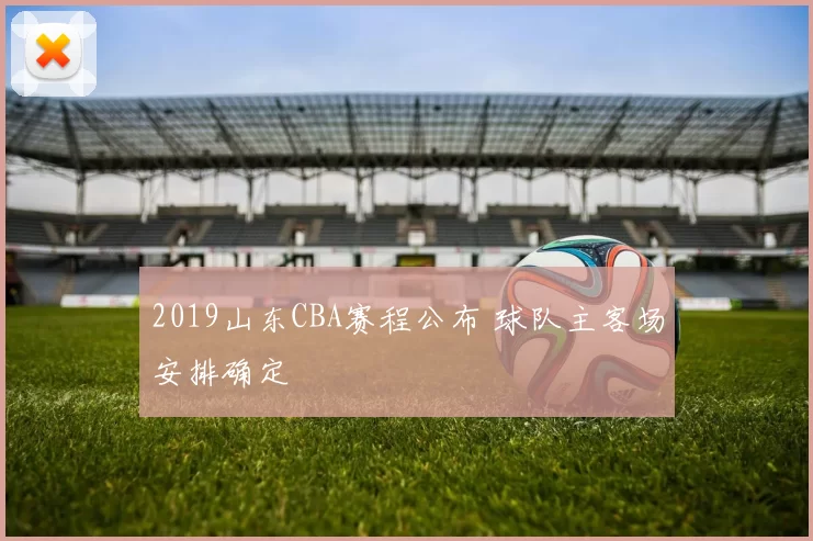 2019山东CBA赛程公布 球队主客场安排确定