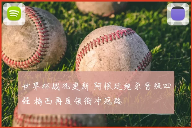 世界杯战况更新 阿根廷绝杀晋级四强 梅西再度领衔冲冠路
