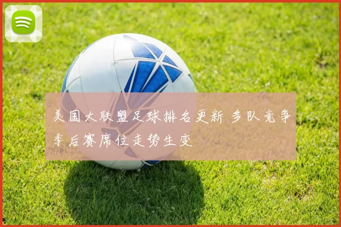 美国大联盟足球排名更新 多队竞争季后赛席位走势生变