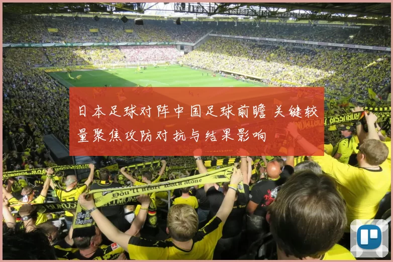 日本足球对阵中国足球前瞻 关键较量聚焦攻防对抗与结果影响