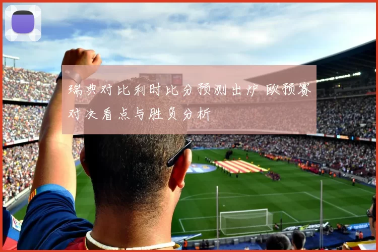 瑞典对比利时比分预测出炉 欧预赛对决看点与胜负分析