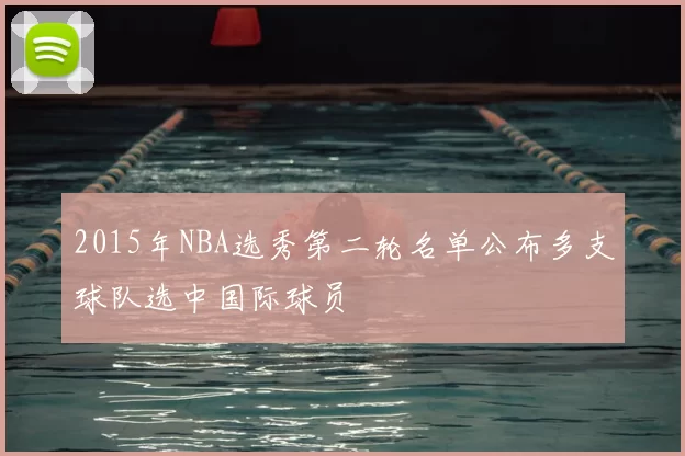 2015年NBA选秀第二轮名单公布多支球队选中国际球员