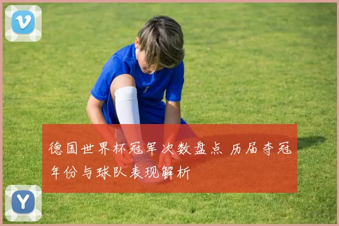 德国世界杯冠军次数盘点 历届夺冠年份与球队表现解析