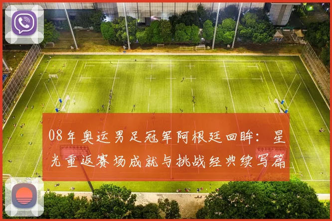 08年奥运男足冠军阿根廷回眸：星光重返赛场成就与挑战经典续写篇