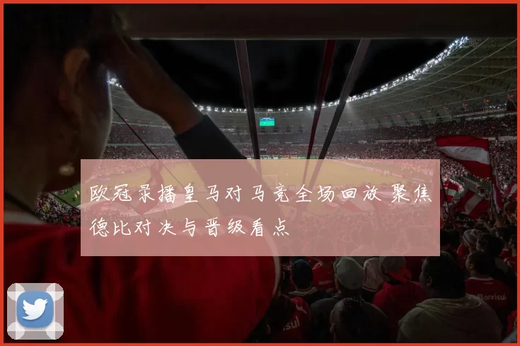欧冠录播皇马对马竞全场回放 聚焦德比对决与晋级看点